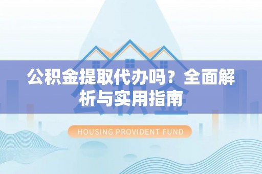 阿巴嘎旗公积金提取代办吗？全面解析与实用指南