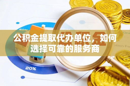 阿巴嘎旗公积金提取代办单位，如何选择可靠的服务商