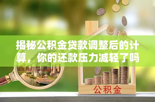 阿巴嘎旗揭秘公积金贷款调整后的计算，你的还款压力减轻了吗？