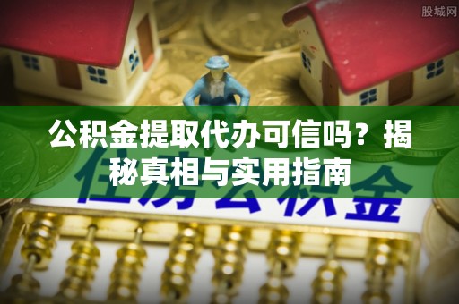 阿巴嘎旗公积金提取代办可信吗？揭秘真相与实用指南
