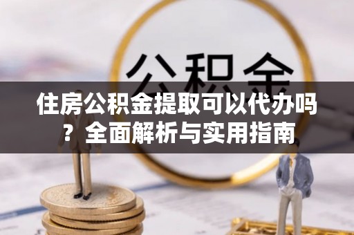 阿巴嘎旗住房公积金提取可以代办吗？全面解析与实用指南