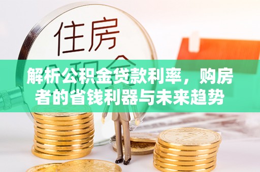 阿巴嘎旗解析公积金贷款利率，购房者的省钱利器与未来趋势