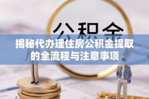 阿巴嘎旗揭秘代办理住房公积金提取的全流程与注意事项