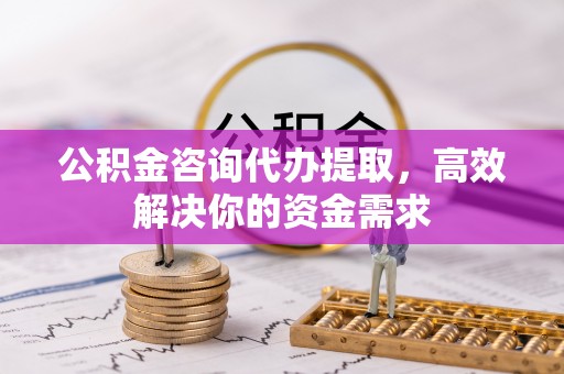 阿巴嘎旗公积金咨询代办提取，高效解决你的资金需求