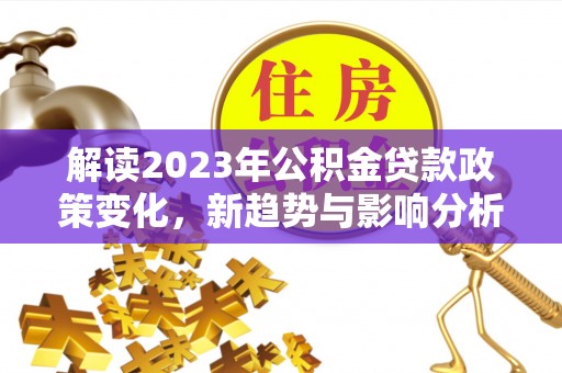 阿巴嘎旗解读2023年公积金贷款政策变化，新趋势与影响分析