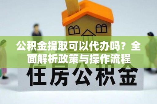 阿巴嘎旗公积金提取可以代办吗？全面解析政策与操作流程