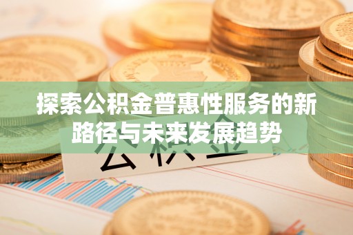 阿巴嘎旗探索公积金普惠性服务的新路径与未来发展趋势