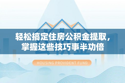 阿巴嘎旗轻松搞定住房公积金提取，掌握这些技巧事半功倍