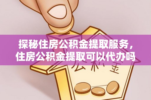 阿巴嘎旗探秘住房公积金提取服务，住房公积金提取可以代办吗的全方位解析