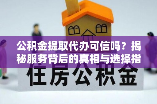 阿巴嘎旗公积金提取代办可信吗？揭秘服务背后的真相与选择指南