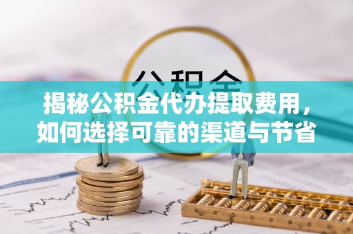 阿巴嘎旗揭秘公积金代办提取费用，如何选择可靠的渠道与节省成本