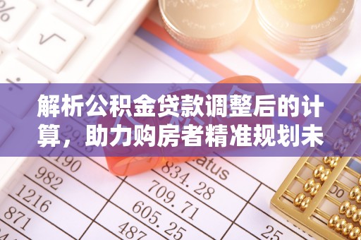阿巴嘎旗解析公积金贷款调整后的计算，助力购房者精准规划未来