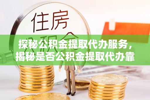 阿巴嘎旗探秘公积金提取代办服务，揭秘是否公积金提取代办靠谱吗？