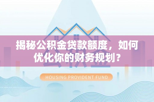 阿巴嘎旗揭秘公积金贷款额度，如何优化你的财务规划？