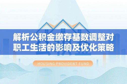 阿巴嘎旗解析公积金缴存基数调整对职工生活的影响及优化策略