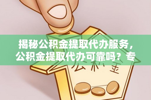 阿巴嘎旗揭秘公积金提取代办服务，公积金提取代办可靠吗？专业解析与实用指南