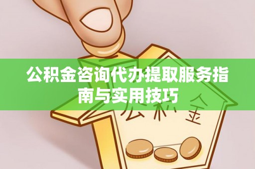 阿巴嘎旗公积金咨询代办提取服务指南与实用技巧