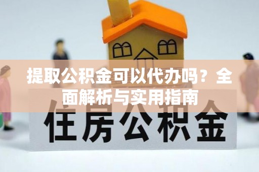 阿巴嘎旗提取公积金可以代办吗？全面解析与实用指南