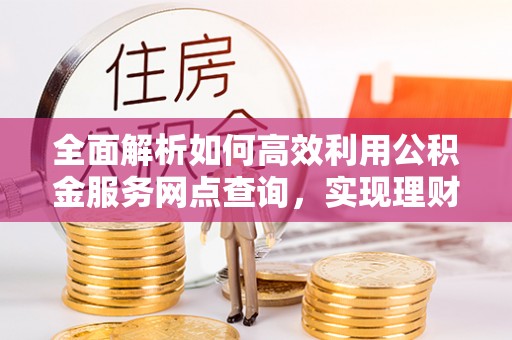 阿巴嘎旗全面解析如何高效利用公积金服务网点查询，实现理财与生活优化