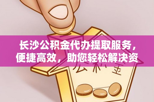 阿巴嘎旗长沙公积金代办提取服务，便捷高效，助您轻松解决资金需求