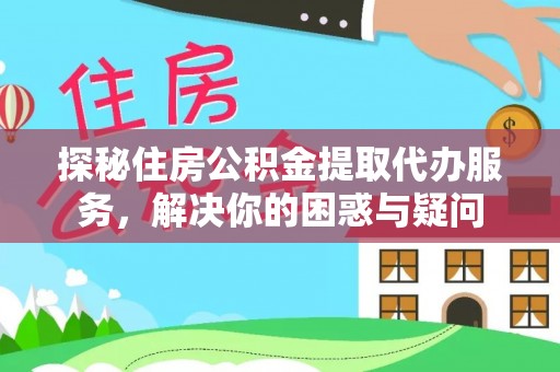 阿巴嘎旗探秘住房公积金提取代办服务，解决你的困惑与疑问