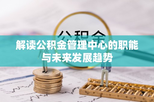 阿巴嘎旗解读公积金管理中心的职能与未来发展趋势