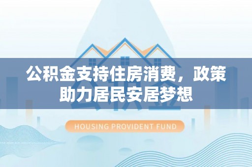阿巴嘎旗公积金支持住房消费，政策助力居民安居梦想