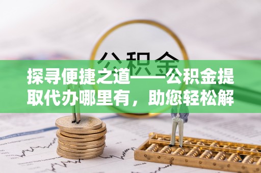 阿巴嘎旗探寻便捷之道——公积金提取代办哪里有，助您轻松解决资金难题