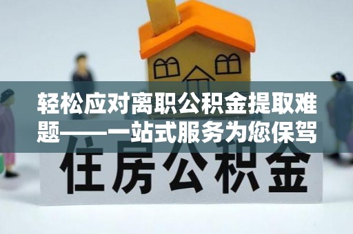 阿巴嘎旗轻松应对离职公积金提取难题——一站式服务为您保驾护航