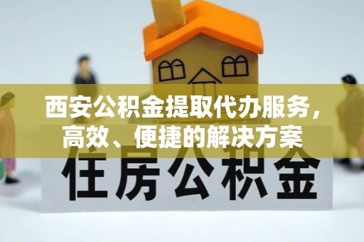 阿巴嘎旗西安公积金提取代办服务，高效、便捷的解决方案