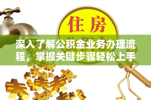 阿巴嘎旗深入了解公积金业务办理流程，掌握关键步骤轻松上手