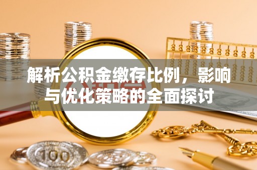 阿巴嘎旗解析公积金缴存比例，影响与优化策略的全面探讨