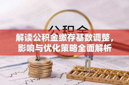 阿巴嘎旗解读公积金缴存基数调整，影响与优化策略全面解析