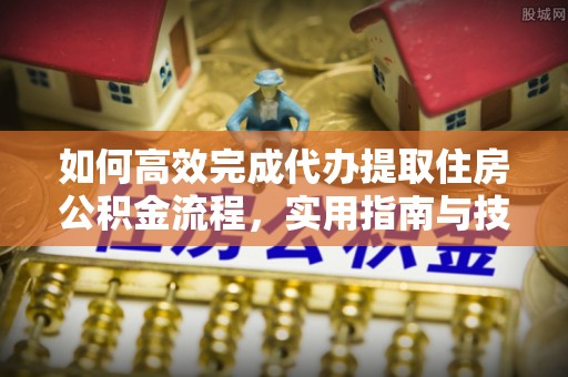 阿巴嘎旗如何高效完成代办提取住房公积金流程，实用指南与技巧