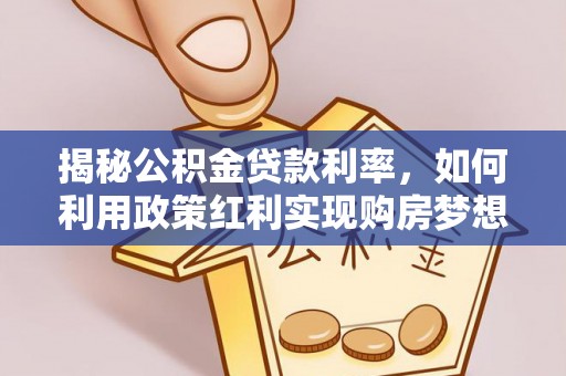 阿巴嘎旗揭秘公积金贷款利率，如何利用政策红利实现购房梦想？