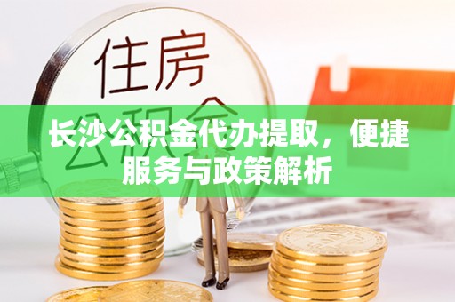 阿巴嘎旗长沙公积金代办提取，便捷服务与政策解析