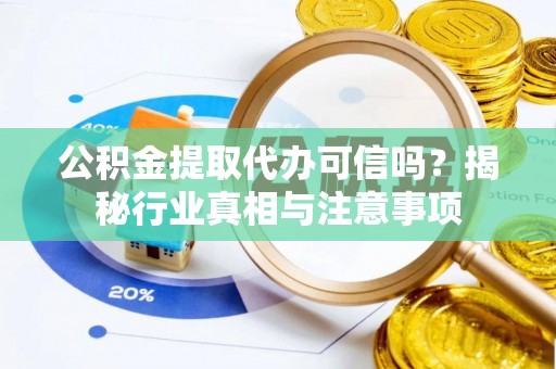 阿巴嘎旗公积金提取代办可信吗？揭秘行业真相与注意事项