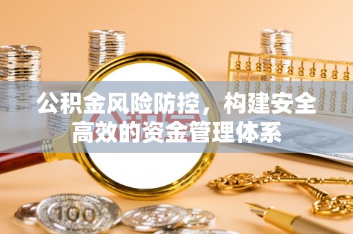 阿巴嘎旗公积金风险防控，构建安全高效的资金管理体系