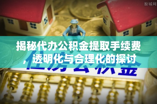 阿巴嘎旗揭秘代办公积金提取手续费，透明化与合理化的探讨