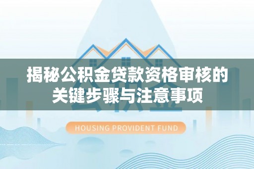 阿巴嘎旗揭秘公积金贷款资格审核的关键步骤与注意事项