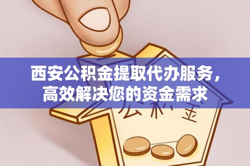 阿巴嘎旗西安公积金提取代办服务，高效解决您的资金需求