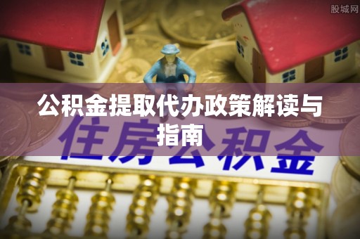 阿巴嘎旗公积金提取代办政策解读与指南