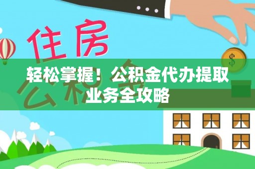 阿巴嘎旗轻松掌握！公积金代办提取业务全攻略