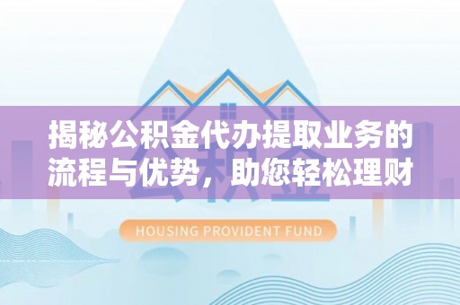 阿巴嘎旗揭秘公积金代办提取业务的流程与优势，助您轻松理财