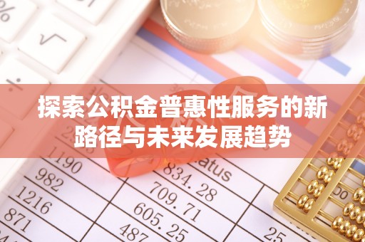 阿巴嘎旗探索公积金普惠性服务的新路径与未来发展趋势