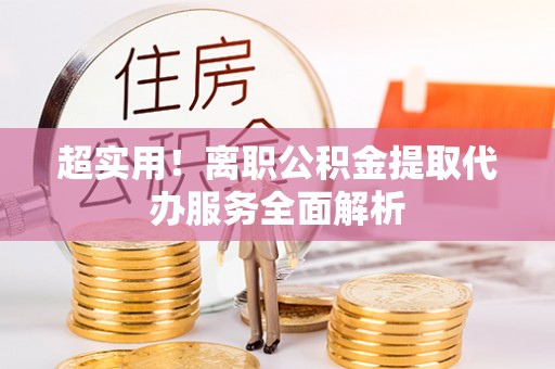 阿巴嘎旗超实用！离职公积金提取代办服务全面解析