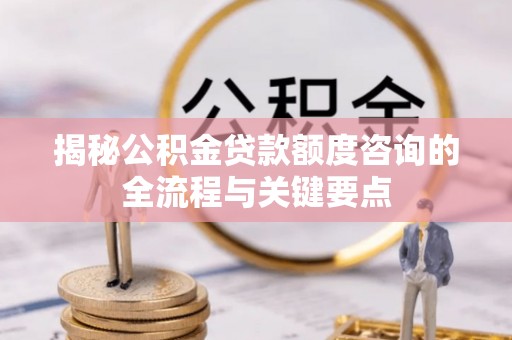 阿巴嘎旗揭秘公积金贷款额度咨询的全流程与关键要点