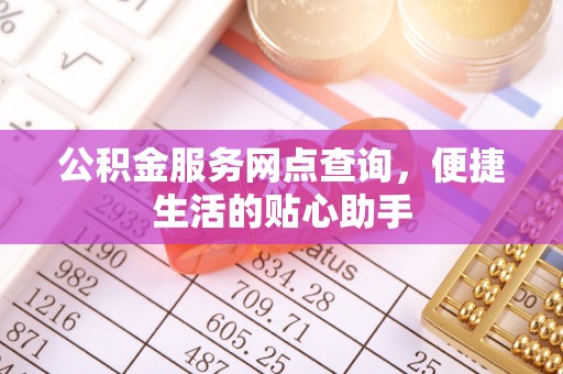 阿巴嘎旗公积金服务网点查询，便捷生活的贴心助手