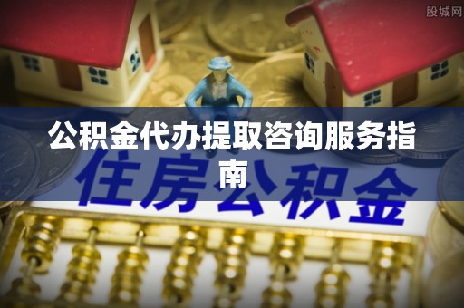 阿巴嘎旗公积金代办提取咨询服务指南