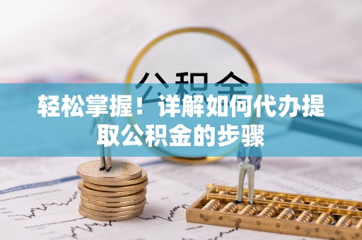 阿巴嘎旗轻松掌握！详解如何代办提取公积金的步骤